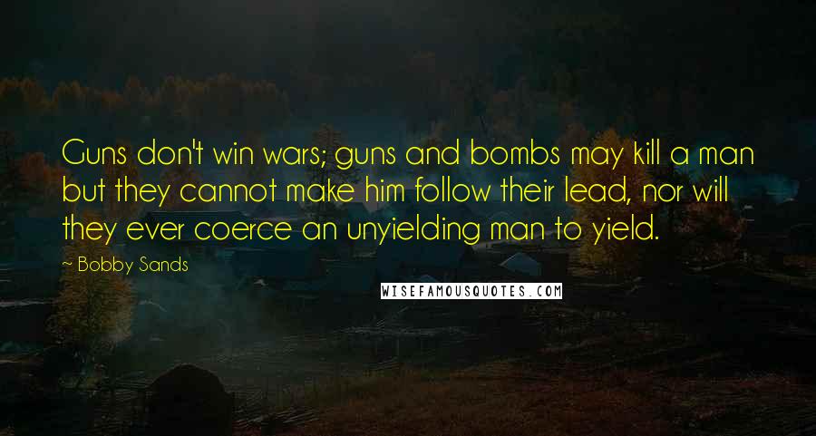 Bobby Sands Quotes: Guns don't win wars; guns and bombs may kill a man but they cannot make him follow their lead, nor will they ever coerce an unyielding man to yield.