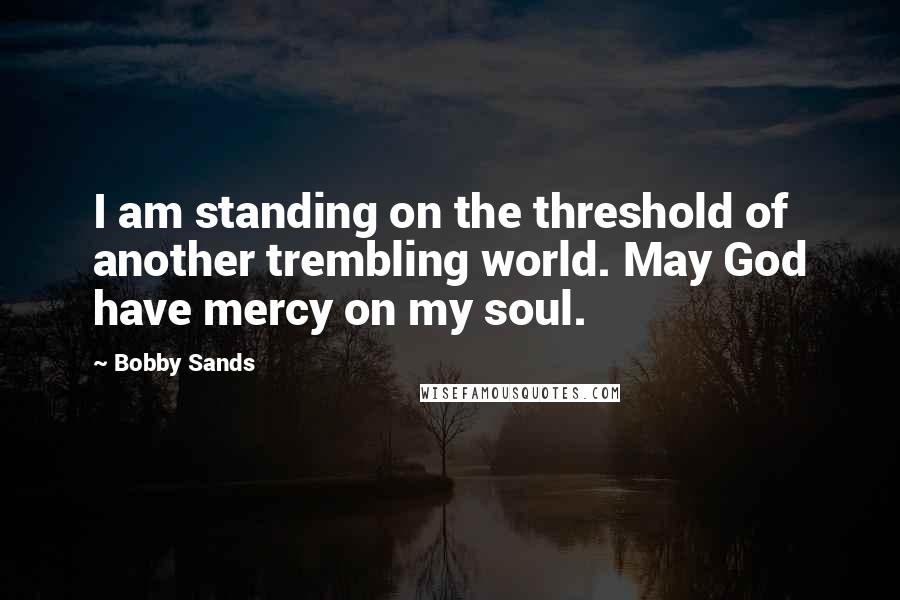 Bobby Sands Quotes: I am standing on the threshold of another trembling world. May God have mercy on my soul.