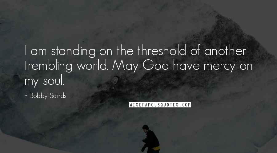 Bobby Sands Quotes: I am standing on the threshold of another trembling world. May God have mercy on my soul.