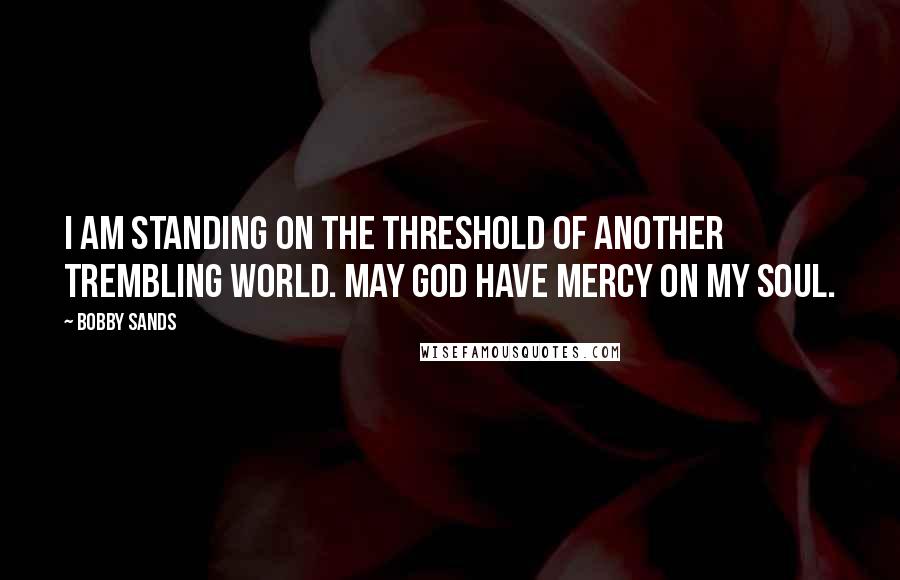 Bobby Sands Quotes: I am standing on the threshold of another trembling world. May God have mercy on my soul.