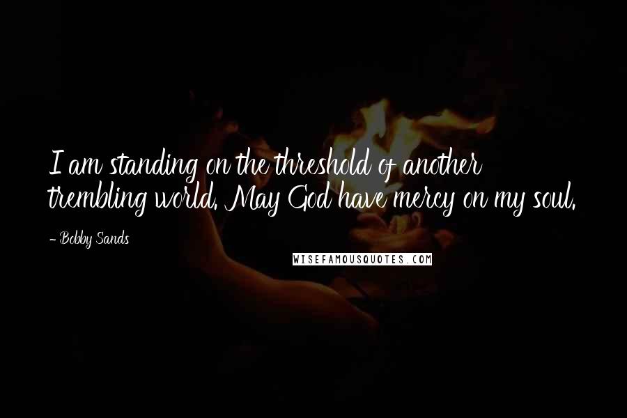 Bobby Sands Quotes: I am standing on the threshold of another trembling world. May God have mercy on my soul.