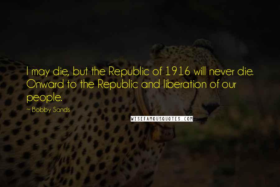 Bobby Sands Quotes: I may die, but the Republic of 1916 will never die. Onward to the Republic and liberation of our people.