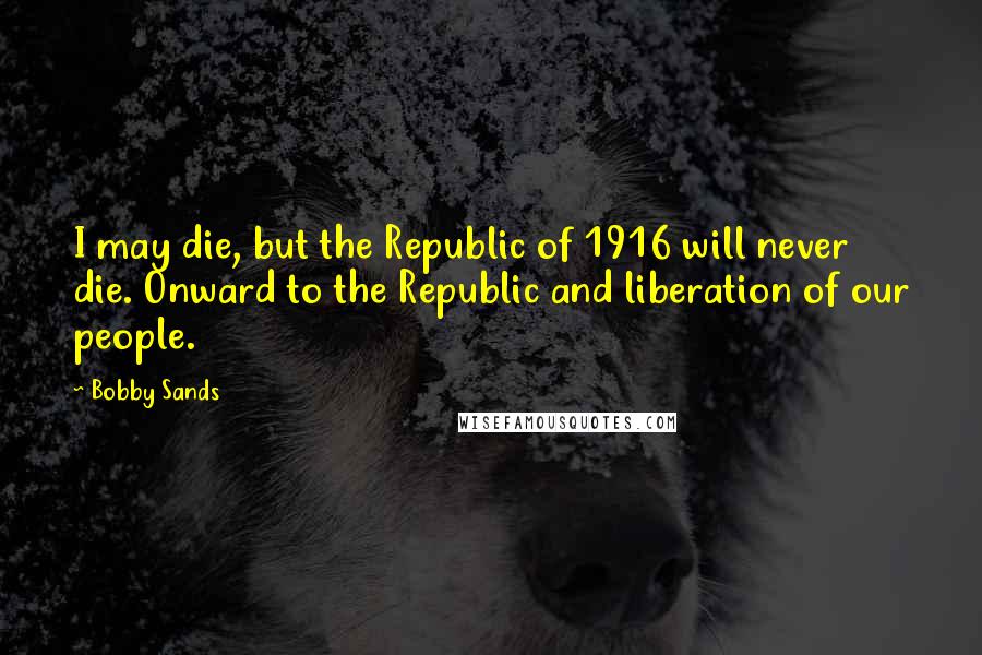 Bobby Sands Quotes: I may die, but the Republic of 1916 will never die. Onward to the Republic and liberation of our people.