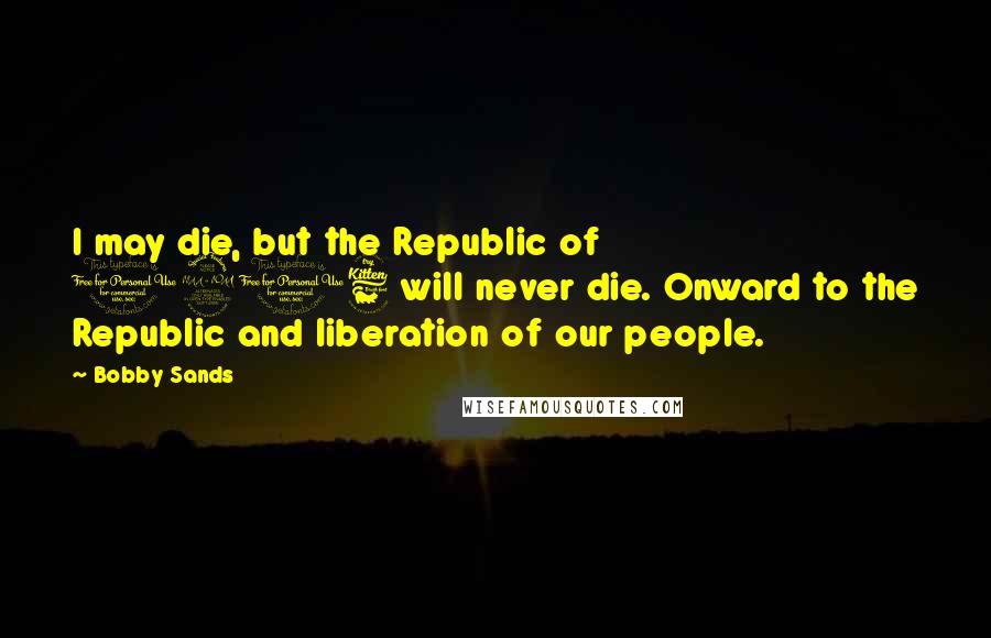 Bobby Sands Quotes: I may die, but the Republic of 1916 will never die. Onward to the Republic and liberation of our people.