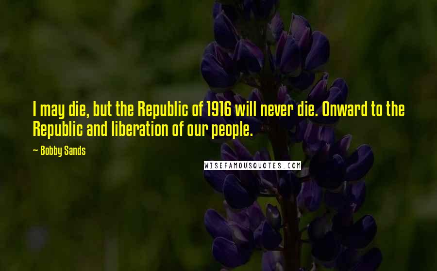 Bobby Sands Quotes: I may die, but the Republic of 1916 will never die. Onward to the Republic and liberation of our people.