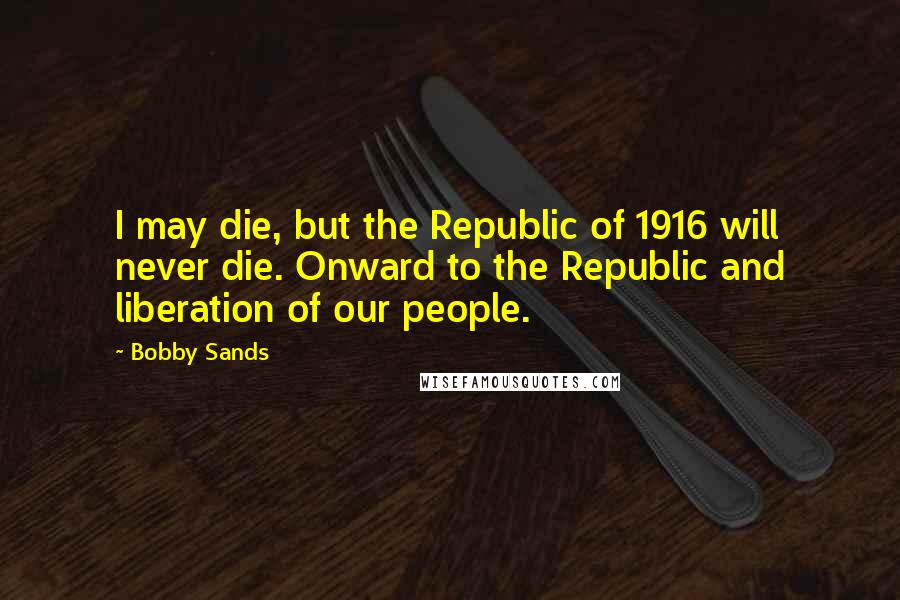 Bobby Sands Quotes: I may die, but the Republic of 1916 will never die. Onward to the Republic and liberation of our people.