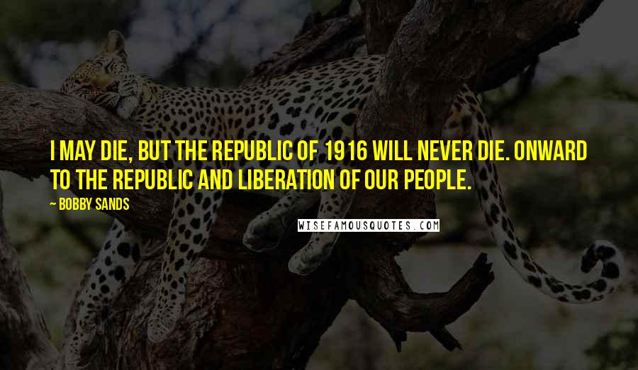 Bobby Sands Quotes: I may die, but the Republic of 1916 will never die. Onward to the Republic and liberation of our people.