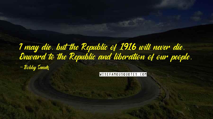 Bobby Sands Quotes: I may die, but the Republic of 1916 will never die. Onward to the Republic and liberation of our people.