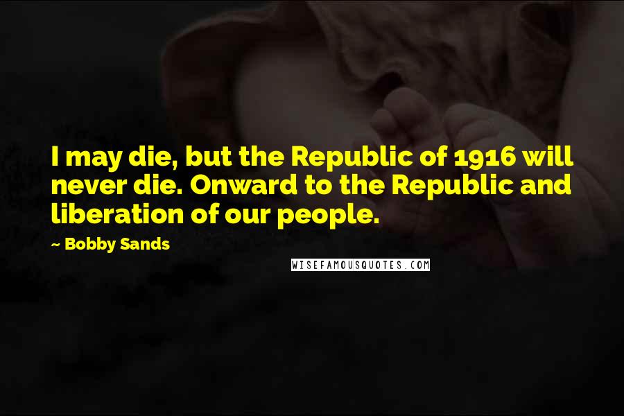 Bobby Sands Quotes: I may die, but the Republic of 1916 will never die. Onward to the Republic and liberation of our people.