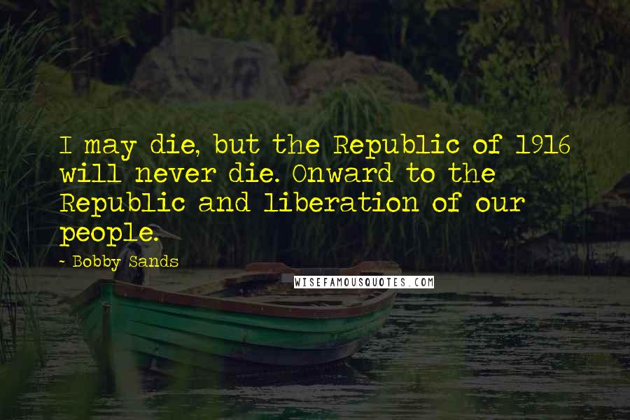 Bobby Sands Quotes: I may die, but the Republic of 1916 will never die. Onward to the Republic and liberation of our people.