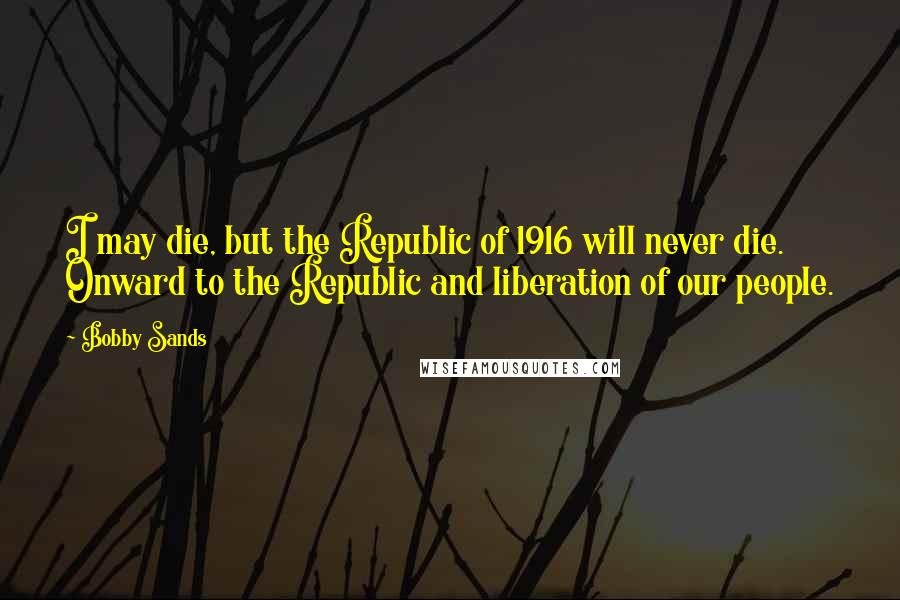 Bobby Sands Quotes: I may die, but the Republic of 1916 will never die. Onward to the Republic and liberation of our people.