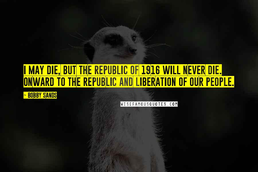 Bobby Sands Quotes: I may die, but the Republic of 1916 will never die. Onward to the Republic and liberation of our people.