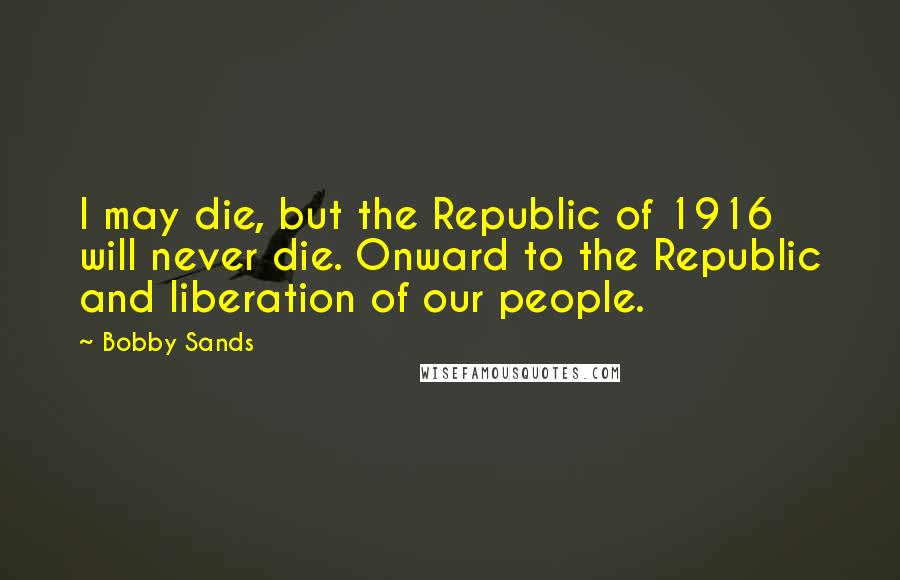 Bobby Sands Quotes: I may die, but the Republic of 1916 will never die. Onward to the Republic and liberation of our people.