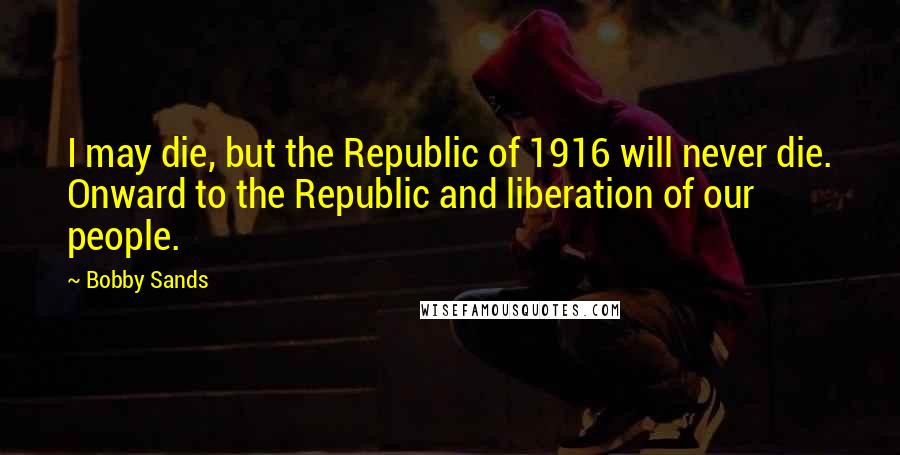 Bobby Sands Quotes: I may die, but the Republic of 1916 will never die. Onward to the Republic and liberation of our people.