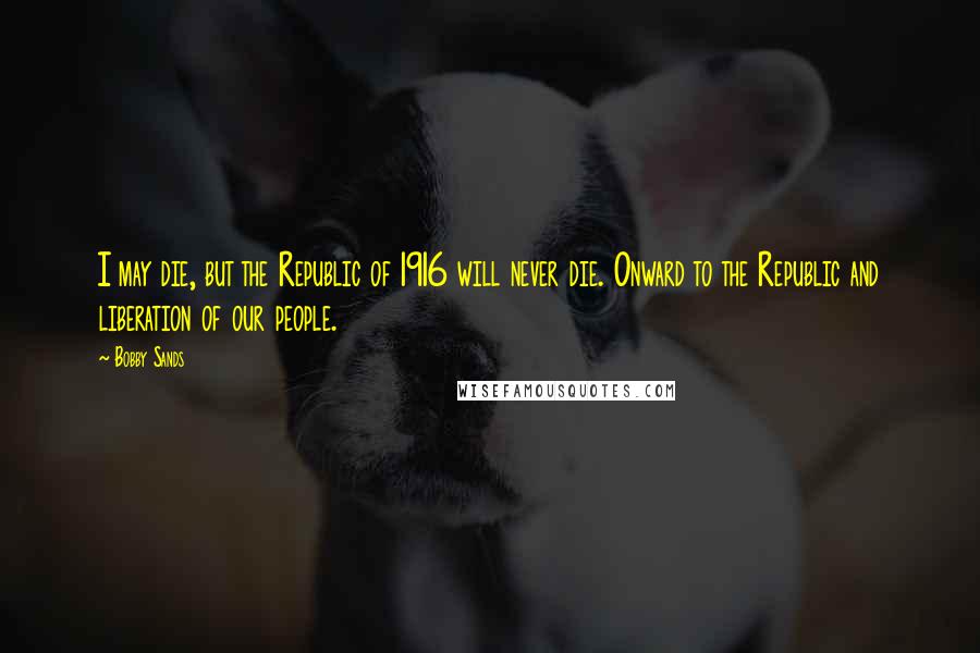 Bobby Sands Quotes: I may die, but the Republic of 1916 will never die. Onward to the Republic and liberation of our people.