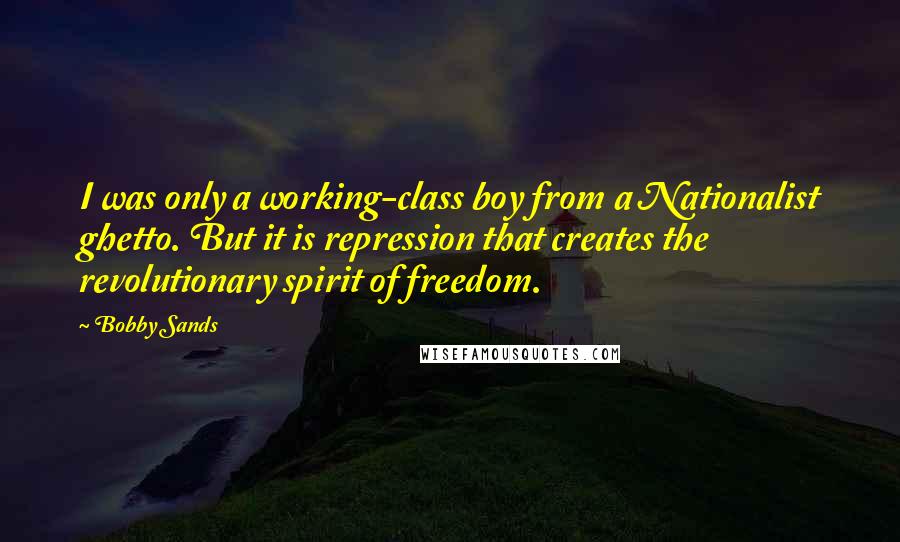 Bobby Sands Quotes: I was only a working-class boy from a Nationalist ghetto. But it is repression that creates the revolutionary spirit of freedom.