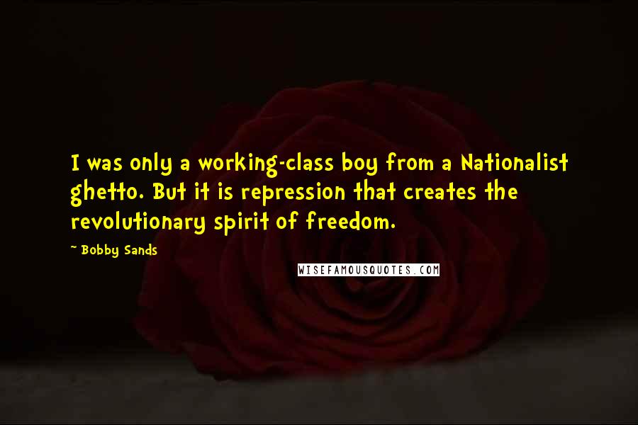 Bobby Sands Quotes: I was only a working-class boy from a Nationalist ghetto. But it is repression that creates the revolutionary spirit of freedom.