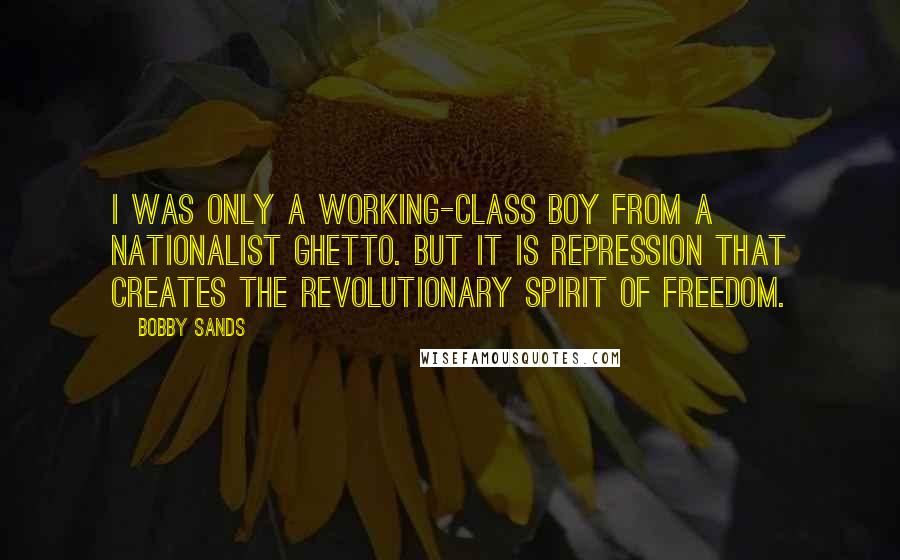 Bobby Sands Quotes: I was only a working-class boy from a Nationalist ghetto. But it is repression that creates the revolutionary spirit of freedom.