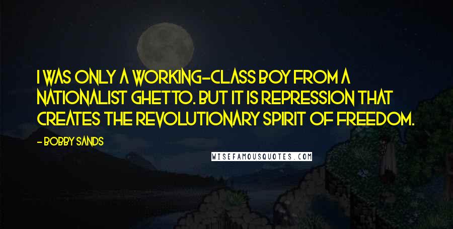 Bobby Sands Quotes: I was only a working-class boy from a Nationalist ghetto. But it is repression that creates the revolutionary spirit of freedom.