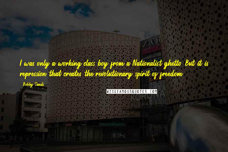Bobby Sands Quotes: I was only a working-class boy from a Nationalist ghetto. But it is repression that creates the revolutionary spirit of freedom.