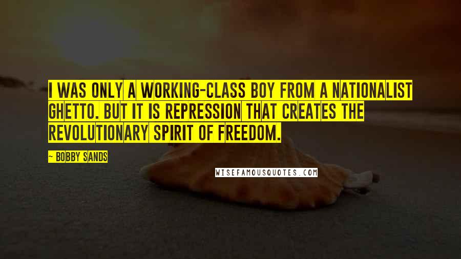 Bobby Sands Quotes: I was only a working-class boy from a Nationalist ghetto. But it is repression that creates the revolutionary spirit of freedom.