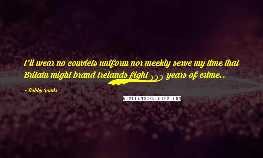 Bobby Sands Quotes: I'll wear no convicts uniform nor meekly serve my time that Britain might brand Irelands fight 800 years of crime..