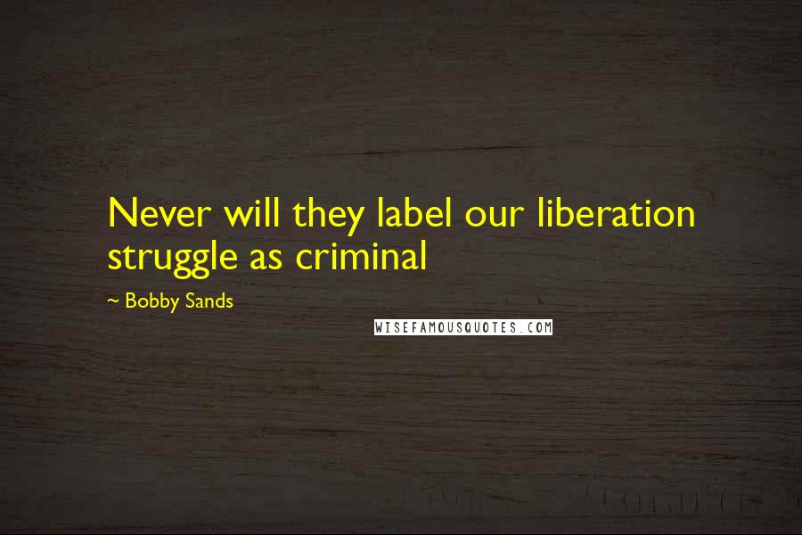 Bobby Sands Quotes: Never will they label our liberation struggle as criminal