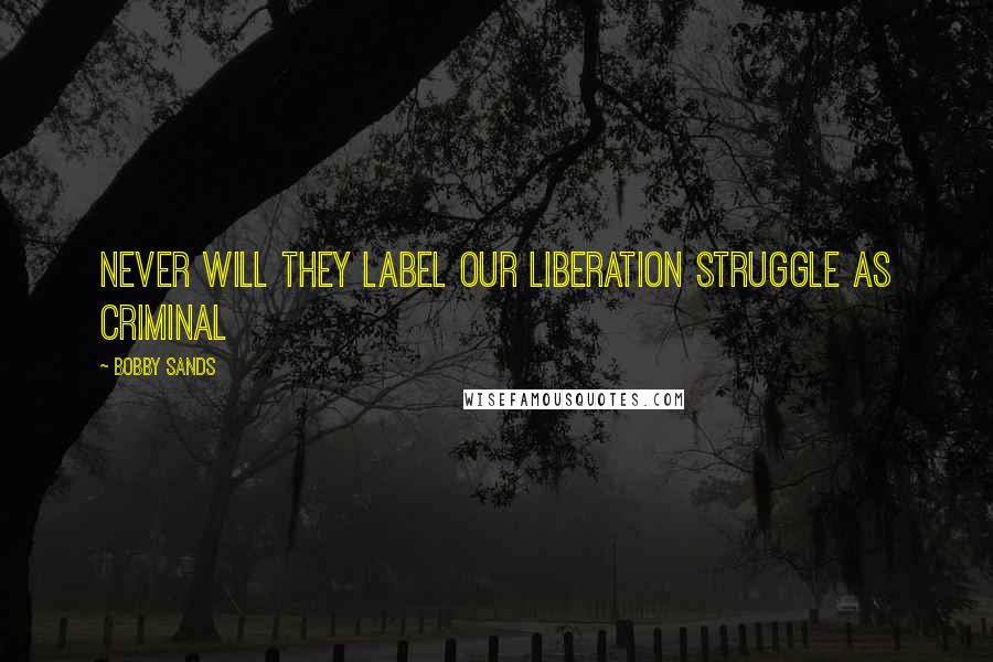 Bobby Sands Quotes: Never will they label our liberation struggle as criminal