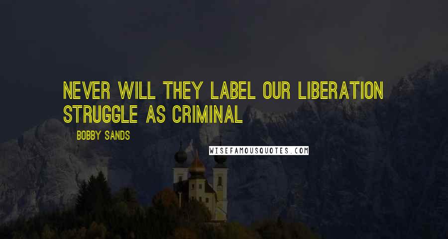 Bobby Sands Quotes: Never will they label our liberation struggle as criminal