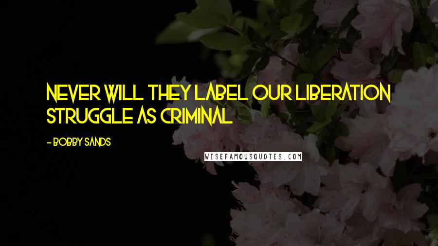 Bobby Sands Quotes: Never will they label our liberation struggle as criminal