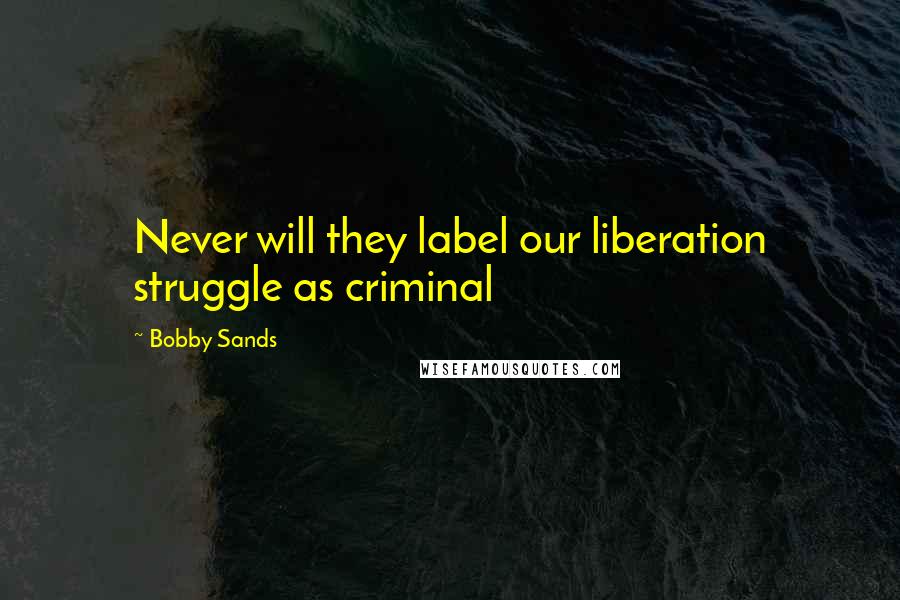 Bobby Sands Quotes: Never will they label our liberation struggle as criminal