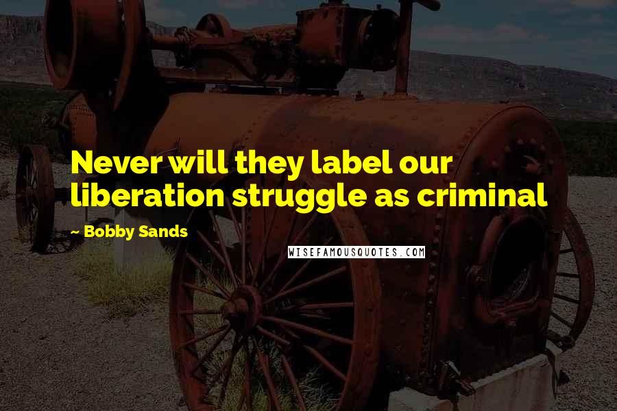 Bobby Sands Quotes: Never will they label our liberation struggle as criminal