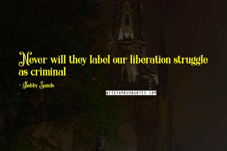 Bobby Sands Quotes: Never will they label our liberation struggle as criminal