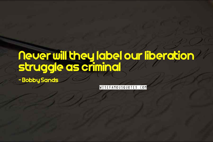 Bobby Sands Quotes: Never will they label our liberation struggle as criminal