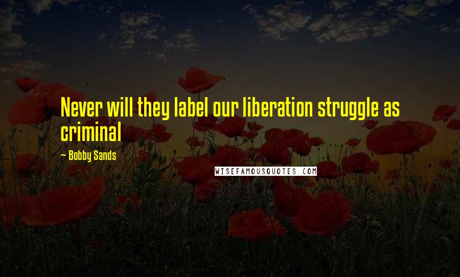 Bobby Sands Quotes: Never will they label our liberation struggle as criminal