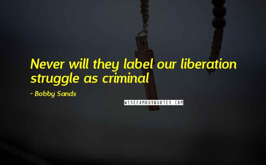 Bobby Sands Quotes: Never will they label our liberation struggle as criminal