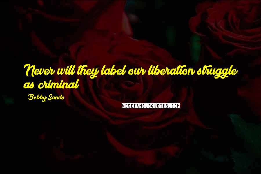 Bobby Sands Quotes: Never will they label our liberation struggle as criminal