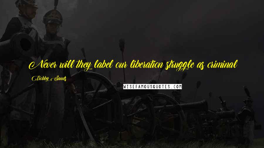 Bobby Sands Quotes: Never will they label our liberation struggle as criminal