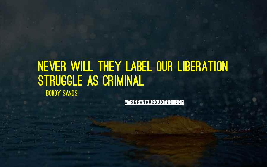 Bobby Sands Quotes: Never will they label our liberation struggle as criminal