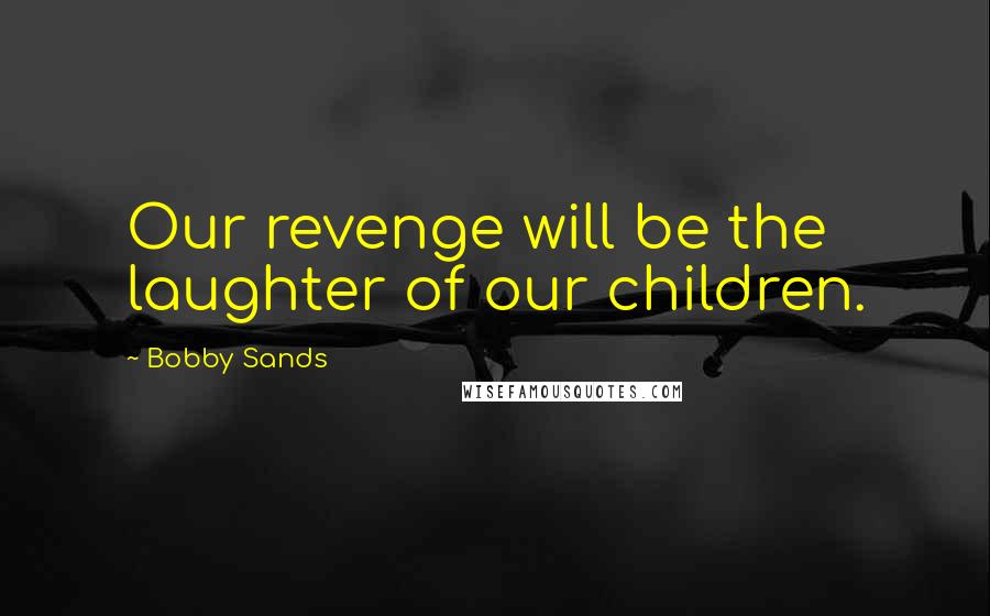 Bobby Sands Quotes: Our revenge will be the laughter of our children.