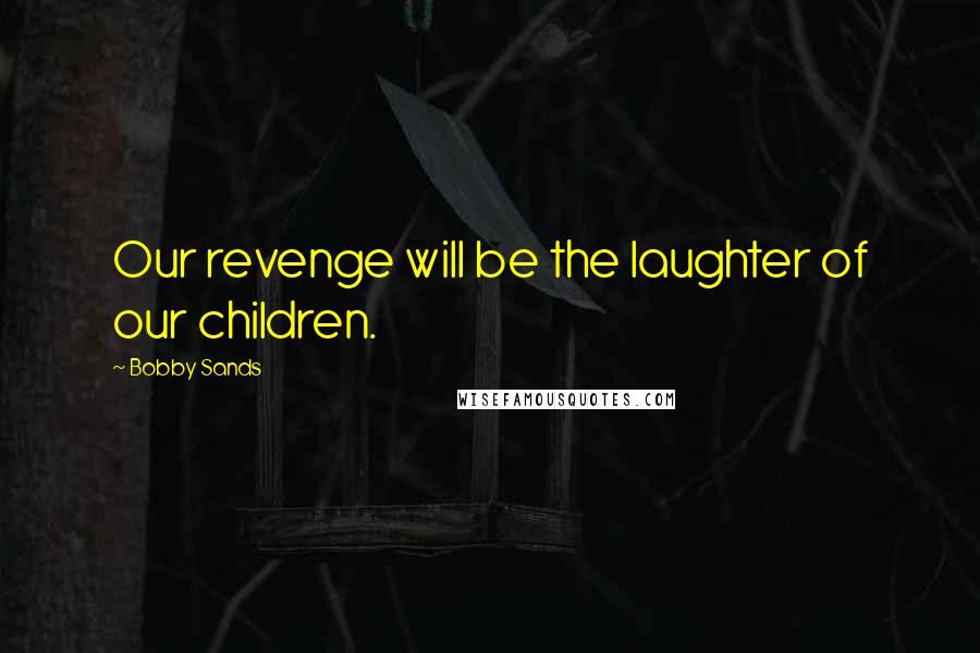 Bobby Sands Quotes: Our revenge will be the laughter of our children.