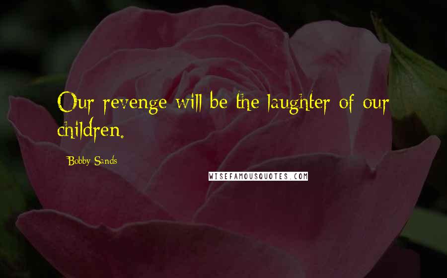 Bobby Sands Quotes: Our revenge will be the laughter of our children.