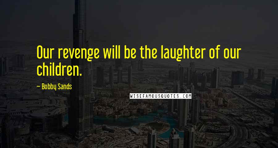 Bobby Sands Quotes: Our revenge will be the laughter of our children.