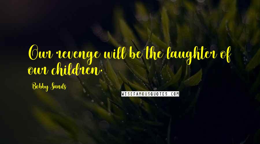 Bobby Sands Quotes: Our revenge will be the laughter of our children.