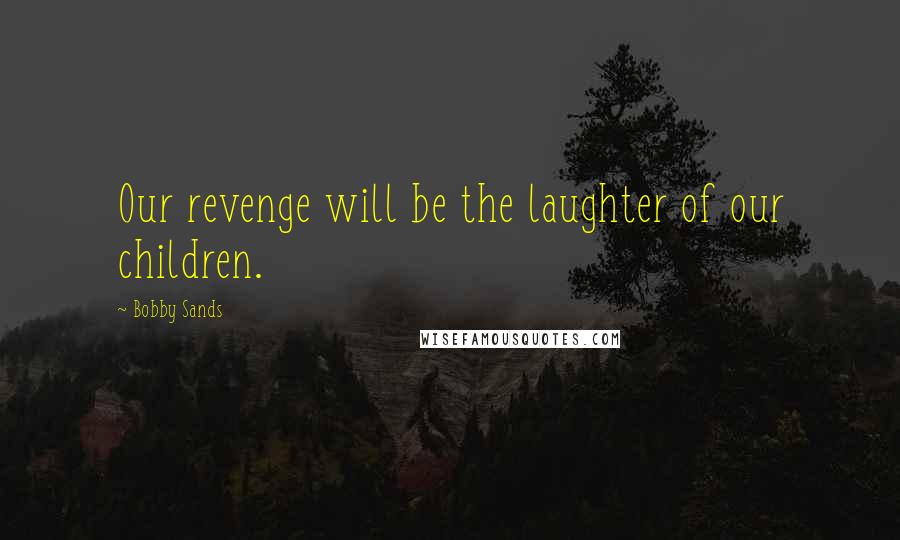 Bobby Sands Quotes: Our revenge will be the laughter of our children.