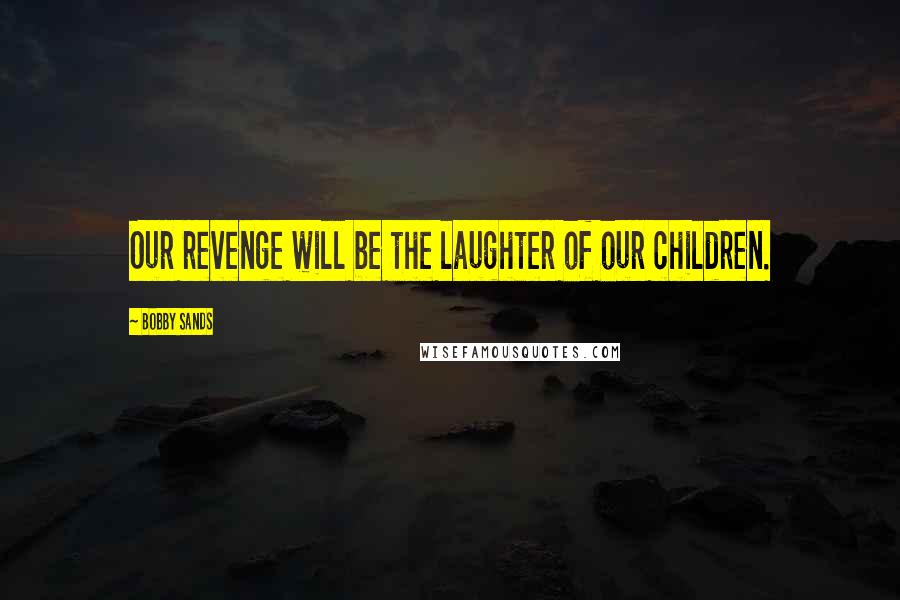 Bobby Sands Quotes: Our revenge will be the laughter of our children.