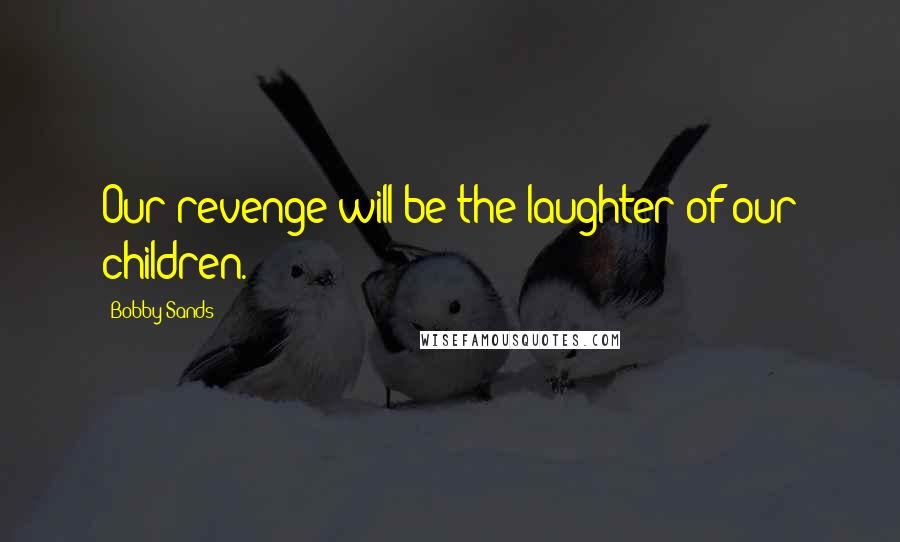 Bobby Sands Quotes: Our revenge will be the laughter of our children.