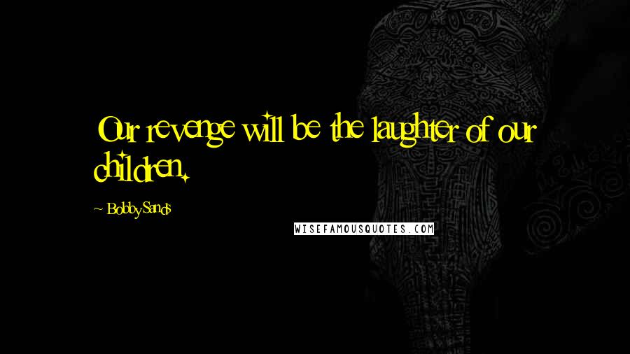 Bobby Sands Quotes: Our revenge will be the laughter of our children.