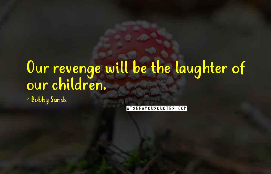 Bobby Sands Quotes: Our revenge will be the laughter of our children.