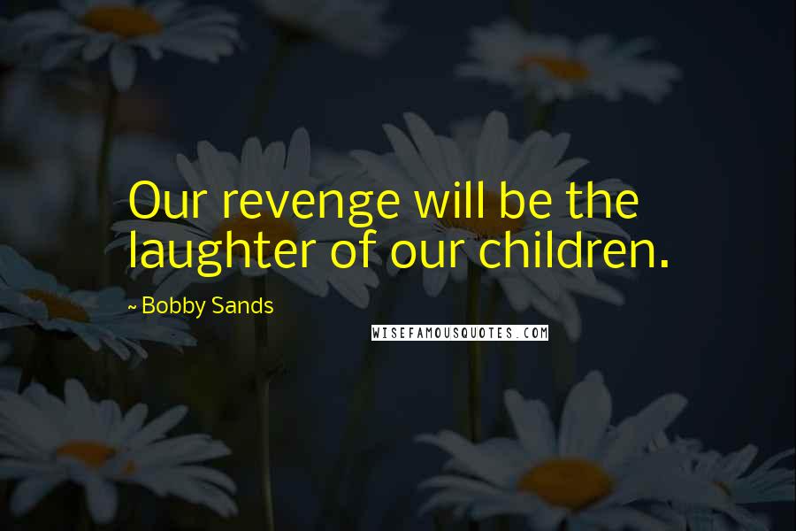 Bobby Sands Quotes: Our revenge will be the laughter of our children.